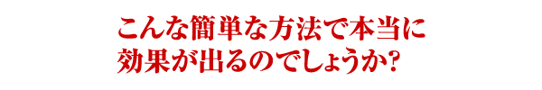 こんな簡単な方法で本当に効果が出るのでしょうか？